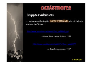 … outra manifestação INCONTROLÁVEL da atividade
interna da Terra…
http://www.youtube.com/watch?v=_-nBMsKj_c4
by Ana Kastro
… Monte Santa Helena (E.U.A.), 1980
http://www.youtube.com/watch?v=Ewv_wazJhYY
… Capelinhos, Açores - 1957
 