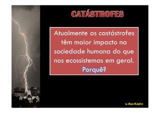 Atualmente as castástrofes
têm maior impacto na
sociedade humana do que
nos ecossistemas em geral.
Porquê?
Atualmente as castástrofes
têm maior impacto na
sociedade humana do que
nos ecossistemas em geral.
Porquê?
by Ana Kastro
Atualmente as castástrofes
têm maior impacto na
sociedade humana do que
nos ecossistemas em geral.
Porquê?
Atualmente as castástrofes
têm maior impacto na
sociedade humana do que
nos ecossistemas em geral.
Porquê?
 