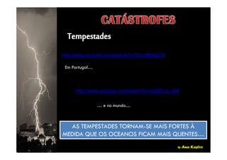 http://www.youtube.com/watch?v=WJcdNHg23iI
Em Portugal…
by Ana Kastro
http://www.youtube.com/watch?v=JaSZFup_y94
… e no mundo…
AS TEMPESTADES TORNAM-SE MAIS FORTES À
MEDIDA QUE OS OCEANOS FICAM MAIS QUENTES…
AS TEMPESTADES TORNAM-SE MAIS FORTES À
MEDIDA QUE OS OCEANOS FICAM MAIS QUENTES…
 