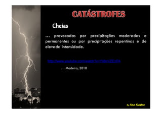 … provocadas por precipitações moderadas e
permanentes ou por precipitações repentinas e de
elevada intensidade.
by Ana Kastro
http://www.youtube.com/watch?v=Yii8nVZEnFA
… Madeira, 2010
 