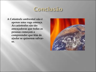 A Catástrofe ambiental não é apenas uma vaga ameaça. As catástrofes são tão ameaçadoras que todas as pessoas começam a compreender que têm de ajudar se quiserem salvar-se.  