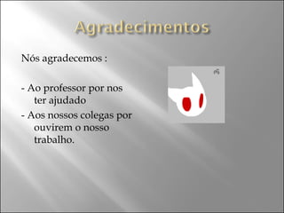 Nós agradecemos : - Ao professor por nos ter ajudado  - Aos nossos colegas por ouvirem o nosso trabalho. 
