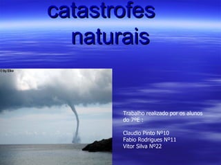 catastrofes  naturais Trabalho realizado por os alunos   do 7ºE : Claudio Pinto Nº10 Fabio Rodrigues Nº11 Vitor Silva Nº22 
