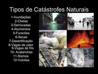 Tipos de Catástrofes Naturais 1-Inundações 2-Cheias 3-Derrocadas  4-Aluimentos 5-Furacões 6-Secas 7-Desertificação  8-Vagas de calor 9-Vagas de frio 10- Avalanches 11-Sismos 12-Vulcões   