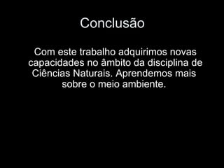 Conclusão Com este trabalho adquirimos novas capacidades no âmbito da disciplina de Ciências Naturais. Aprendemos mais  sobre o meio ambiente.  