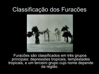 Classificação dos Furacões Furacões são classificados em três grupos principais: depressões tropicais, tempestades tropicais, e um terceiro grupo cujo nome depende da região.   