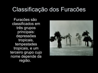 Classificação dos Furacões Furacões são classificados em três grupos principais: depressões tropicais, tempestades tropicais, e um terceiro grupo cujo nome depende da região.   