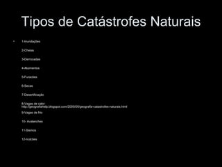Tipos de Catástrofes Naturais 1-Inundações   2-Cheias   3-Derrocadas   4-Aluimentos   5-Furacões   6-Secas   7-Desertificação   8-Vagas de calor http://geografiahelp.blogspot.com/2005/05/geografia-catastrofes-naturais.html  9-Vagas de frio   10- Avalanches   11-Sismos   12-Vulcões   