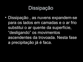 Dissipação  Dissipação , as nuvens expandem-se para os lados em camadas e o ar frio substitui o ar quente da superfície, “desligando” os movimentos ascendentes da trovoada. Nesta fase a precipitação já é faca.  