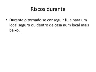 Riscos durante
• Durante o tornado se conseguir fuja para um
  local seguro ou dentro de casa num local mais
  baixo.
 