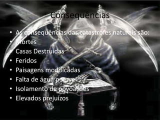 Consequências
•   As consequências das catastrofes naturais são:
•   Mortes
•   Casas Destruidas
•   Feridos
•   Paisagens modificadas
•   Falta de água potavel
•   Isolamento de povoações
•   Elevados prejuízos
 