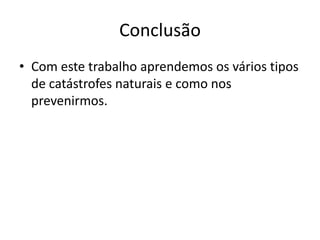 Conclusão
• Com este trabalho aprendemos os vários tipos
  de catástrofes naturais e como nos
  prevenirmos.
 