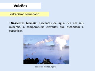 • Nascentes termais: nascentes de água rica em sais
minerais, a temperaturas elevadas que ascendem à
superfície.
Vulcões
Vulcanismo secundário
Nascente Termal, Açores
 