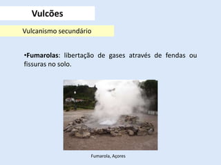 •Fumarolas: libertação de gases através de fendas ou
fissuras no solo.
Vulcões
Vulcanismo secundário
Fumarola, Açores
 