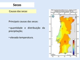 Principais causas das secas:
• quantidade e distribuição da
precipitação;
• elevada temperatura.
Secas
Causas das secas
 