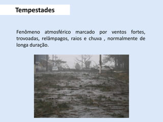 Fenômeno atmosférico marcado por ventos fortes,
trovoadas, relâmpagos, raios e chuva , normalmente de
longa duração.
Tempestades
 