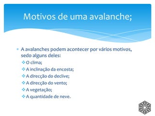 A avalanches podem acontecer por vários motivos,
sedo alguns deles:
O clima;
A inclinação da encosta;
A direcção do declive;
A direcção do vento;
A vegetação;
A quantidade de neve.
Motivos de uma avalanche;
 