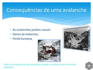 As avalanches podem causar:
Danos de materiais;
Perda humana;
Consequências de uma avalanche
Nota: As consequências são mais fortes quando a avalanche ocorre em zonas
habitadas.
 