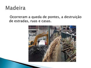 Ocorreram a queda de pontes, a destruição
de estradas, ruas e casas.
 