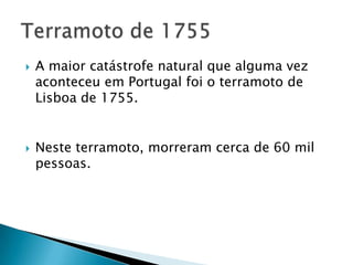    A maior catástrofe natural que alguma vez
    aconteceu em Portugal foi o terramoto de
    Lisboa de 1755.


   Neste terramoto, morreram cerca de 60 mil
    pessoas.
 