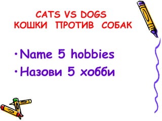 CATS VS DOGS
КОШКИ ПРОТИВ СОБАК
•Name 5 hobbies
•Назови 5 хобби
 