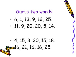 Guess two words
• 6, 1, 13, 9, 12, 25.
• 11, 9, 20, 20, 5, 14.
• 4, 15, 3, 20, 15, 18.
• 16, 21, 16, 16, 25.
 
