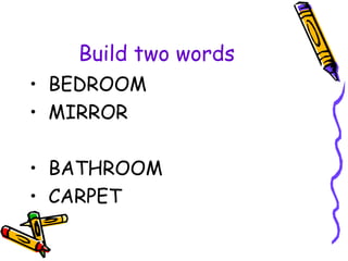 Build two words
• BEDROOM
• MIRROR
• BATHROOM
• CARPET
 