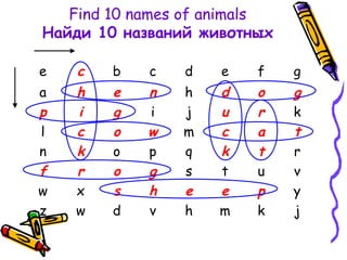 Find 10 names of animals
Найди 10 названий животных
е c b c d e f g
a h e n h d o g
p i g i j u r k
l c o w m c a t
n k o p q k t r
f r o g s t u v
w x s h e e p y
z w d v h m k j
 