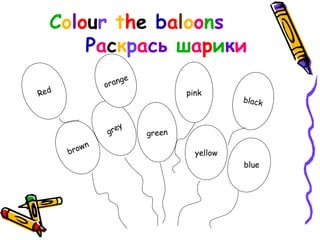 Colour the baloons
Раскрась шарики
Red
grey
pink
black
orange
green
yellowbrown
blue
 