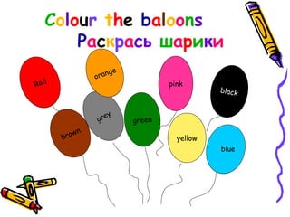 pink
Colour the baloons
Раскрась шарики
Red
grey
pink
black
orange
green
yellowbrown
blue
Red
brown
grey
orange
green
black
yellow
 