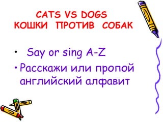 CATS VS DOGS
КОШКИ ПРОТИВ СОБАК
• Say or sing A-Z
• Расскажи или пропой
английский алфавит
 
