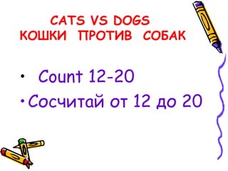 CATS VS DOGS
КОШКИ ПРОТИВ СОБАК
• Count 12-20
•Сосчитай от 12 до 20
 