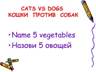 CATS VS DOGS
КОШКИ ПРОТИВ СОБАК
•Name 5 vegetables
•Назови 5 овощей
 