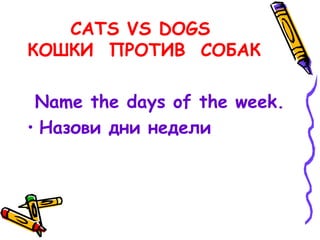 CATS VS DOGS
КОШКИ ПРОТИВ СОБАК
Name the days of the week.
• Назови дни недели
 