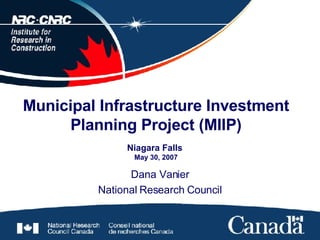 Municipal Infrastructure Investment Planning Project (MIIP) Niagara Falls  May 30, 2007 Dana Vanier National Research Council 