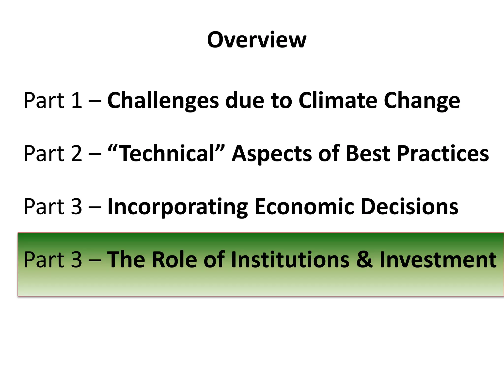 Overview
Part 1 – Challenges due to Climate Change
Part 2 – “Technical” Aspects of Best Practices
Part 3 – Incorporating Economic Decisions
Part 3 – The Role of Institutions & Investment

 