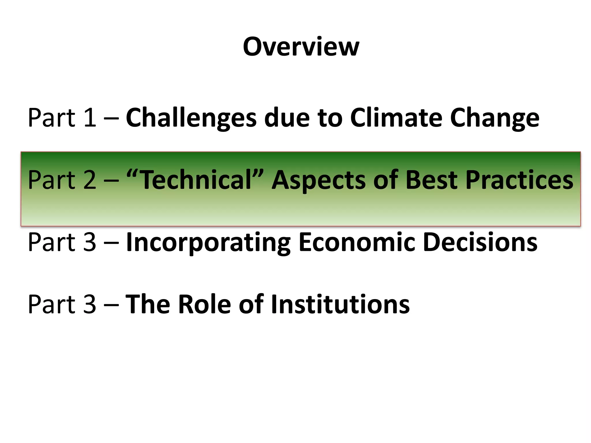 Overview
Part 1 – Challenges due to Climate Change
Part 2 – “Technical” Aspects of Best Practices
Part 3 – Incorporating Economic Decisions
Part 3 – The Role of Institutions

 