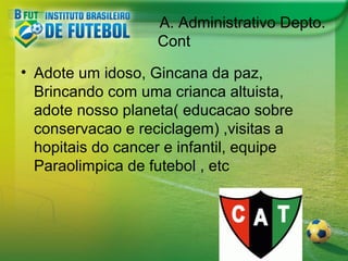 A. Administrativo Depto.
Cont
• Adote um idoso, Gincana da paz,
Brincando com uma crianca altuista,
adote nosso planeta( educacao sobre
conservacao e reciclagem) ,visitas a
hopitais do cancer e infantil, equipe
Paraolimpica de futebol , etc

 