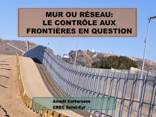 MUR OU RÉSEAU:
LE CONTRÔLE AUX
FRONTIÈRES EN QUESTION

Amaël Cattaruzza
CREC Saint-Cyr

 