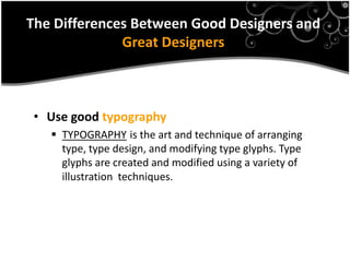 The Differences Between Good Designers and
              Great Designers



 • Use good typography
    TYPOGRAPHY is the art and technique of arranging
     type, type design, and modifying type glyphs. Type
     glyphs are created and modified using a variety of
     illustration techniques.
 