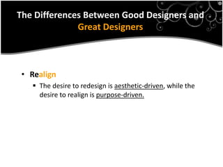The Differences Between Good Designers and
              Great Designers



 • Realign
    The desire to redesign is aesthetic-driven, while the
     desire to realign is purpose-driven.
 