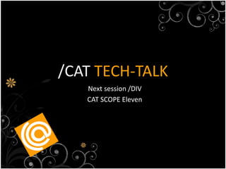 /CAT TECH-TALK
   Next session /DIV
   CAT SCOPE Eleven
 