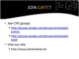 JOIN CAT!!!!


• Join CAT groups
    http://groups.google.com/group/catreloaded-
     juniors
    http://groups.google.com/group/catreloaded-
     team
• Visit our site
    http://www.catreloaded.net
 