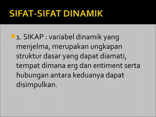  1. SIKAP : variabel dinamik yang
 menjelma, merupakan ungkapan
 struktur dasar yang dapat diamati,
 tempat dimana erg dan entiment serta
 hubungan antara keduanya dapat
 disimpulkan.
 