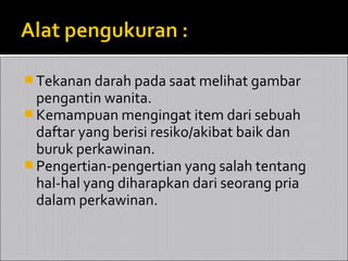  Tekanan darah pada saat melihat gambar
  pengantin wanita.
 Kemampuan mengingat item dari sebuah
  daftar yang berisi resiko/akibat baik dan
  buruk perkawinan.
 Pengertian-pengertian yang salah tentang
  hal-hal yang diharapkan dari seorang pria
  dalam perkawinan.
 