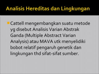  Cattell mengembangkan suatu metode
 yg disebut Analisis Varian Abstrak
 Ganda (Multiple Abstract Varian
 Analysis) atau MAVA utk menyelidiki
 bobot relatif pengaruh genetik dan
 lingkungan thd sifat-sifat sumber.
 