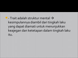 - Trait adalah struktur mental 
 kesimpulannya diambil dari tingkah laku
 yang dapat diamati untuk menunjukkan
 keajegan dan ketetapan dalam tingkah laku
 itu.
 