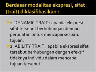  1. DYNAMIC TRAIT : apabila ekspresi
  sifat tersebut berhubungan dengan
  perbuatan untuk mencapai sesuatu
  tujuan.
 2. ABILITY TRAIT : apabila ekspresi sifat
  tersebut berhubungan dengan efektif
  tidaknya individu dalam mencapai
  tujuan tersebut.
 