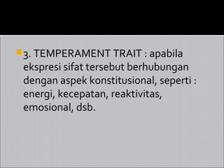  3. TEMPERAMENT TRAIT : apabila
 ekspresi sifat tersebut berhubungan
 dengan aspek konstitusional, seperti :
 energi, kecepatan, reaktivitas,
 emosional, dsb.
 