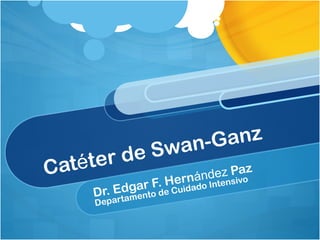 Catéter de Swan-Ganz
Dr. Edgar F. Hernández Paz
Departamento de Cuidado Intensivo
 